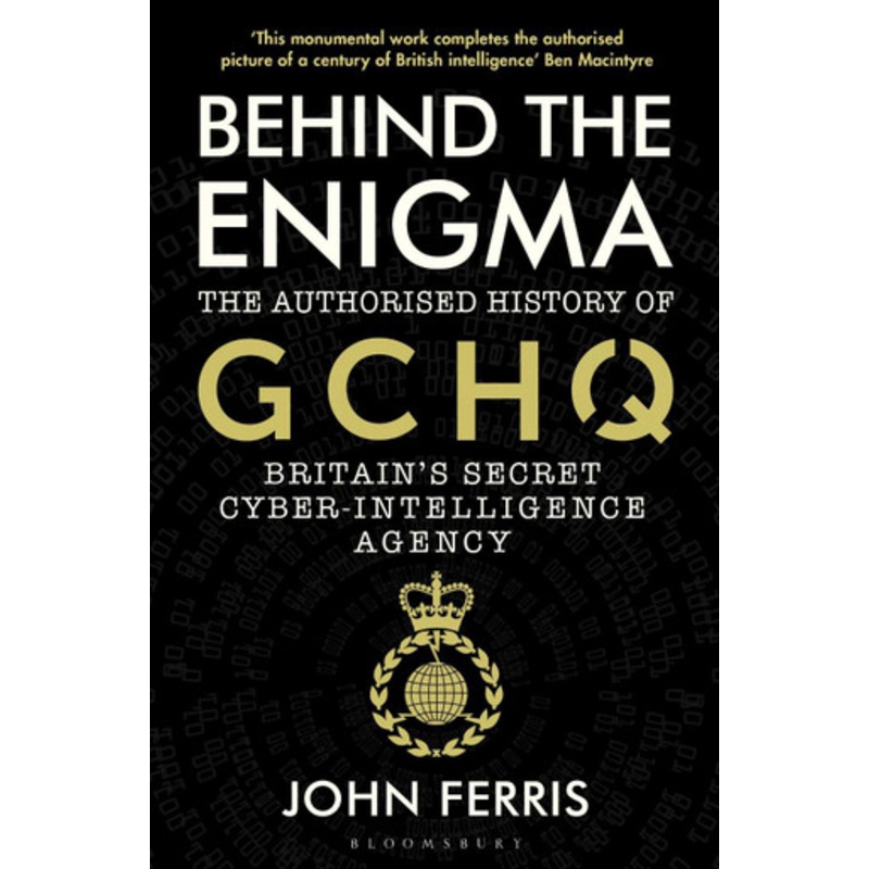 Behind the Enigma: The Authorised History of GCHQ, Britain’s Secret Cyber-Intelligence Agency by John Ferris