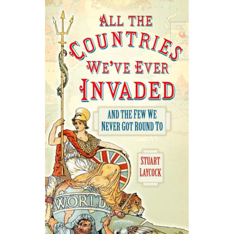 All the Countries We’ve Ever Invaded: And the Few We Never Got Round To by Stuart Laycock