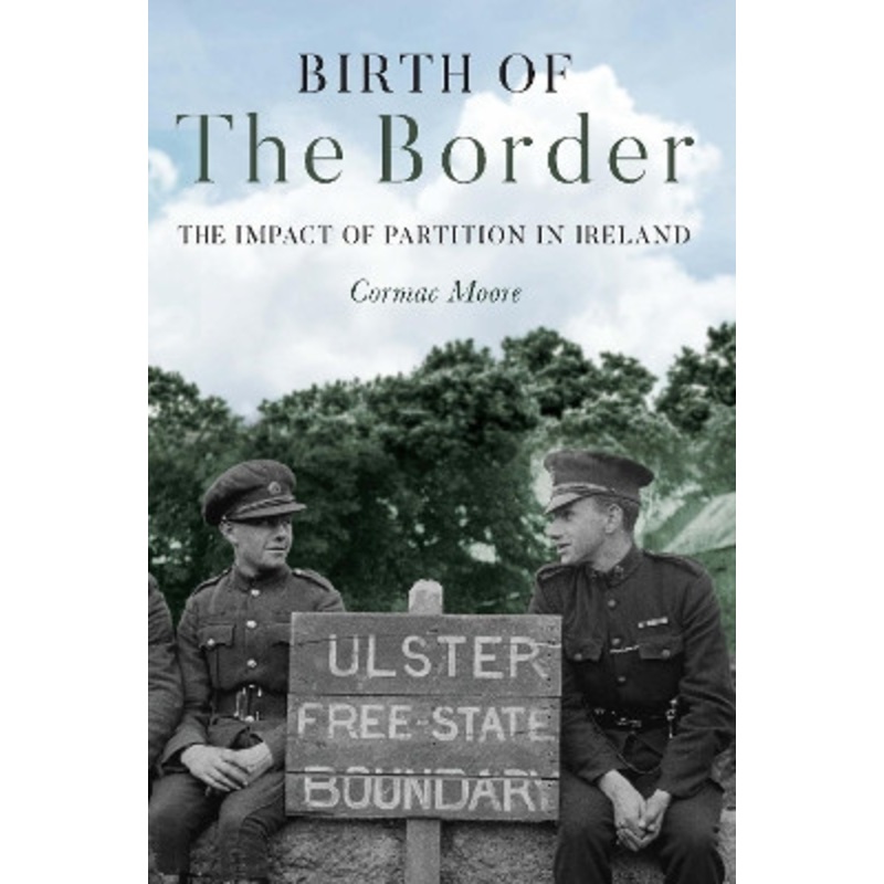 Birth of the Border: The Impact of Partition in Ireland by Cormac Moore 9781785372933