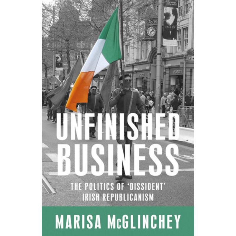 Unfinished Business: The Politics of ‘Dissident’ Irish Republicanism by Marisa McGlinchey