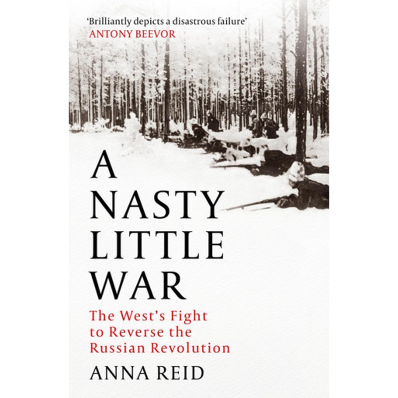 A Nasty Little War: The West’s Fight to Reverse the Russian Revolution by Anna Reid 9781529326765