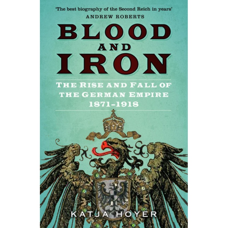 Blood and Iron: The Rise and Fall of the German Empire 1871-1918 by Katja Hoyer