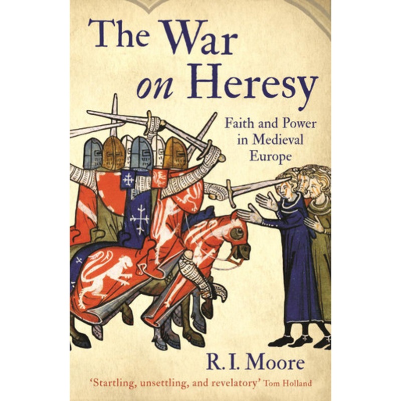 The War On Heresy: Faith and Power in Medieval Europe by R. I. Moore