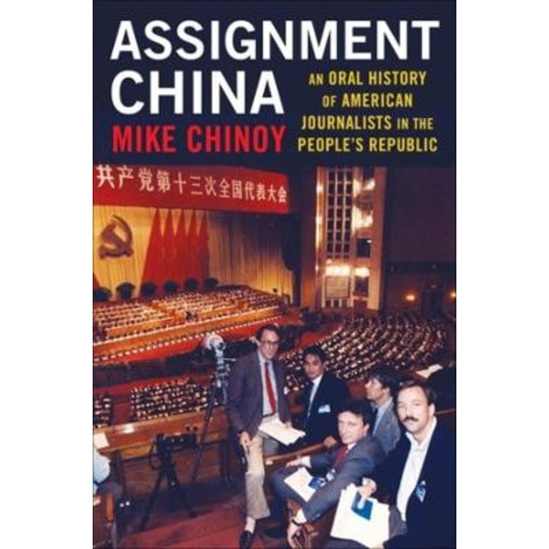 Assignment China: An Oral History of American Journalists in the People’s Republic by Mike Chinoy