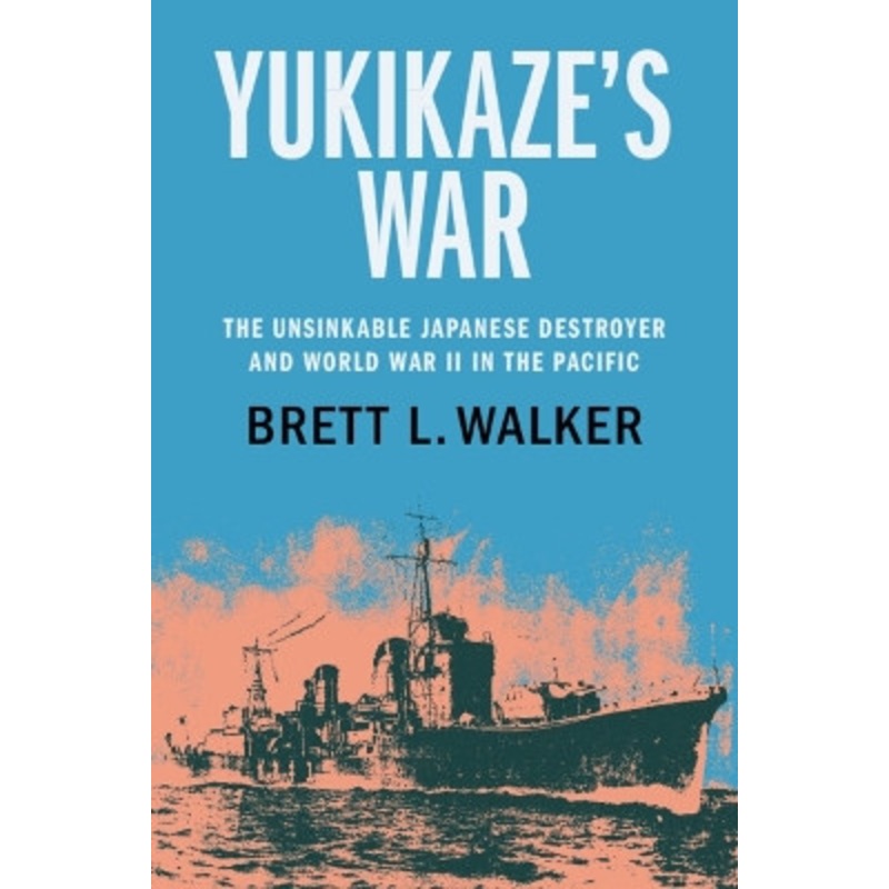 Yukikaze’s War: The Unsinkable Japanese Destroyer and World War II in the Pacific by Brett L. Walker 9781108837293