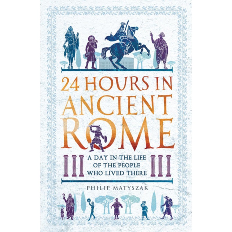 24 Hours in Ancient Rome: A Day in the Life of the People Who Lived There by Philip Matyszak