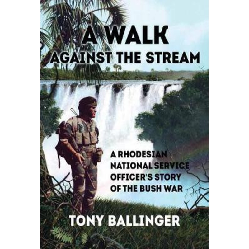 A Walk Against the Stream: A Rhodesian National Service Officer’s Story of the Bush War by Tony Ballinger 9781910294437