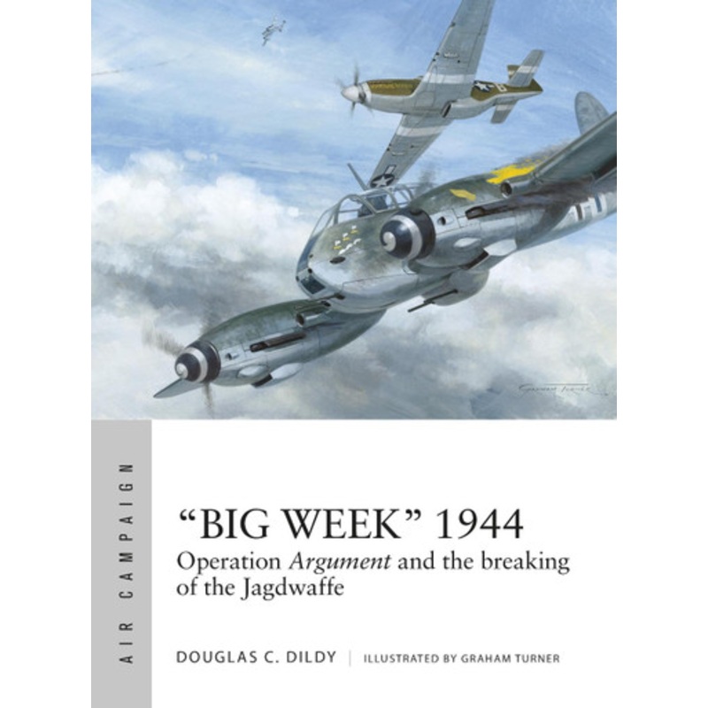 “Big Week” 1944: Operation Argument and the breaking of the Jagdwaffe by Douglas C. Dildy