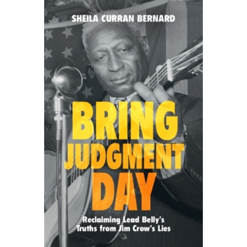 Bring Judgment Day: Reclaiming Lead Belly’s Truths from Jim Crow’s Lies Sheila Curran Bernard 9781009098120