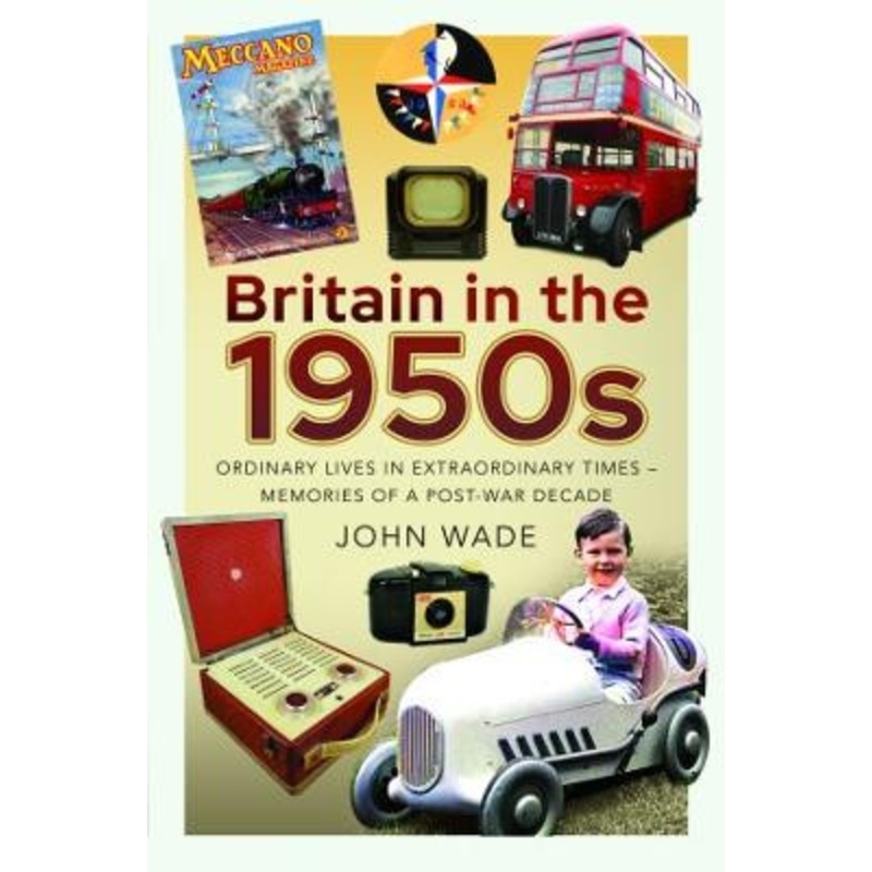 Britain in the 1950s: Ordinary Lives in Extraordinary Times – Memories of a Post-War Decade by John Wade