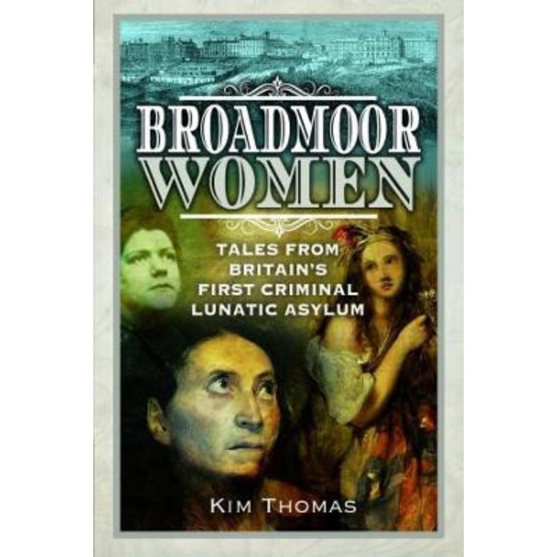 Broadmoor Women: Tales from Britain’s First Criminal Lunatic Asylum Kim E Thomas 9781526794260