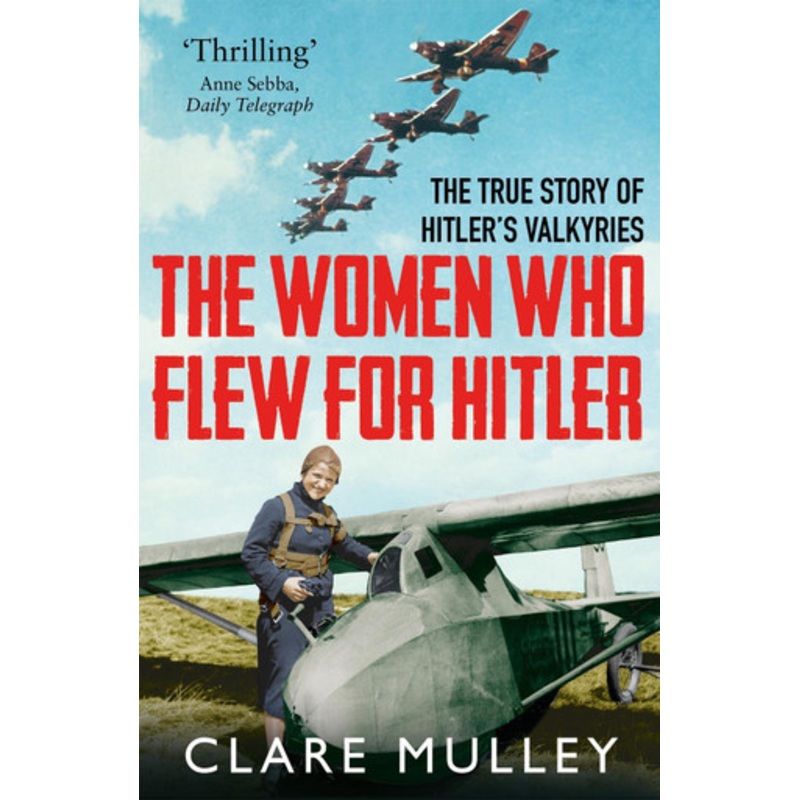 The Women Who Flew for Hitler: The True Story of Hitler’s Valkyries by Clare Mulley