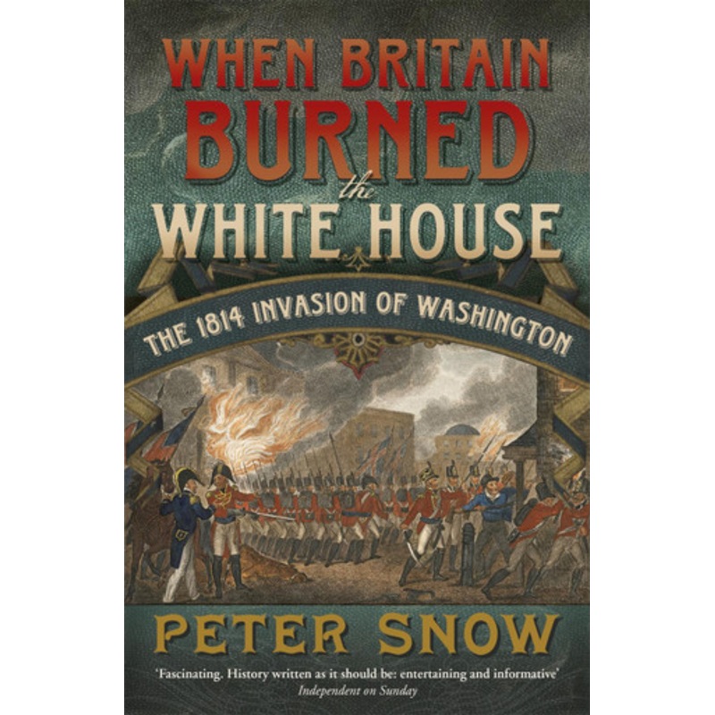 When Britain Burned the White House: The 1814 Invasion of Washington by Peter Snow