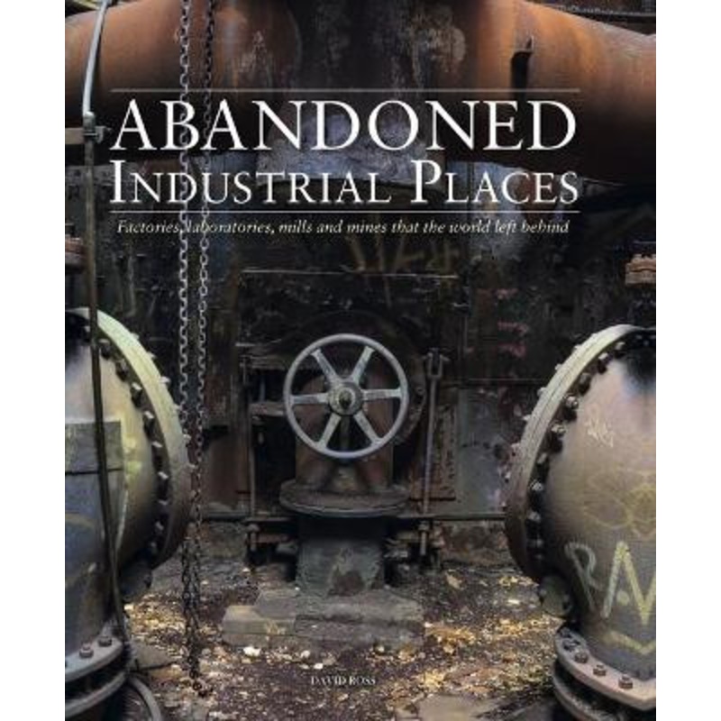 Abandoned Industrial Places: Factories, laboratories, mills and mines that the world left behind by David Ross