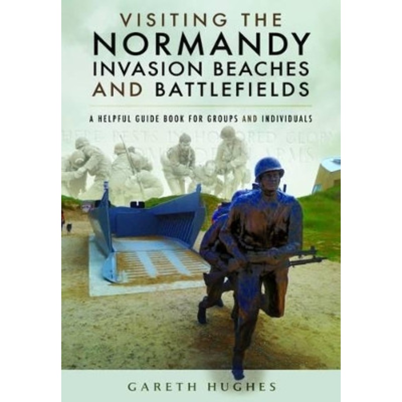 Visiting the Normandy Invasion Beaches and Battlefields: A Helpful Guide Book for Groups and Individuals Gareth Hughes 9781473854321