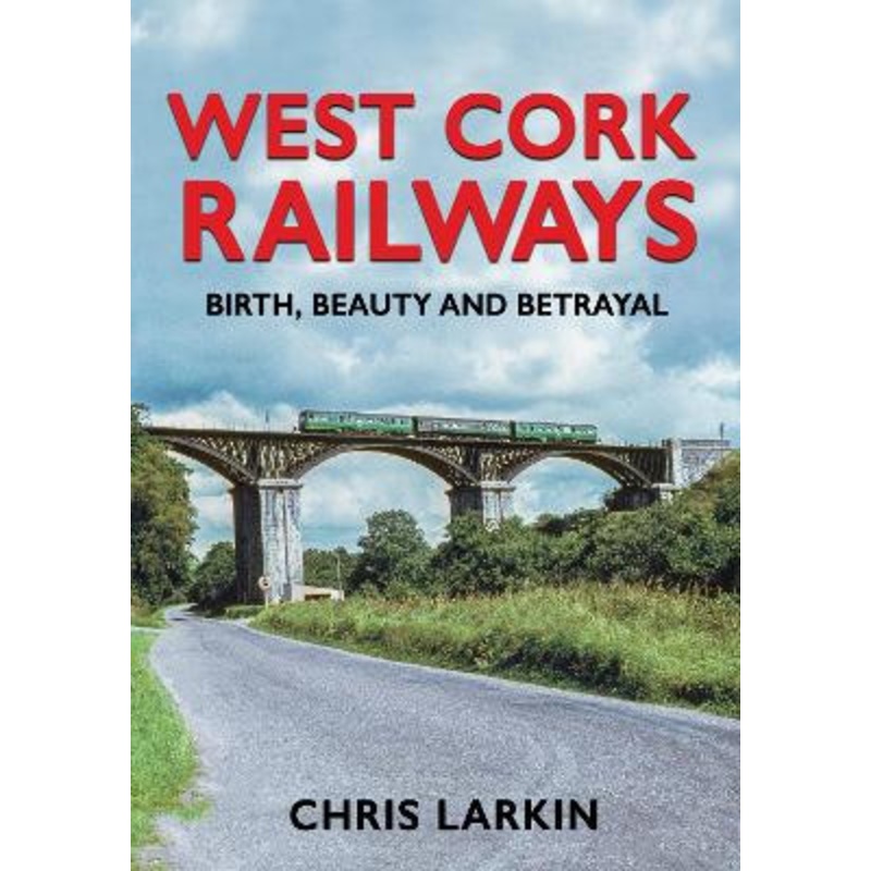 West Cork Railways: Birth, Beauty and Betrayal by Chris Larkin