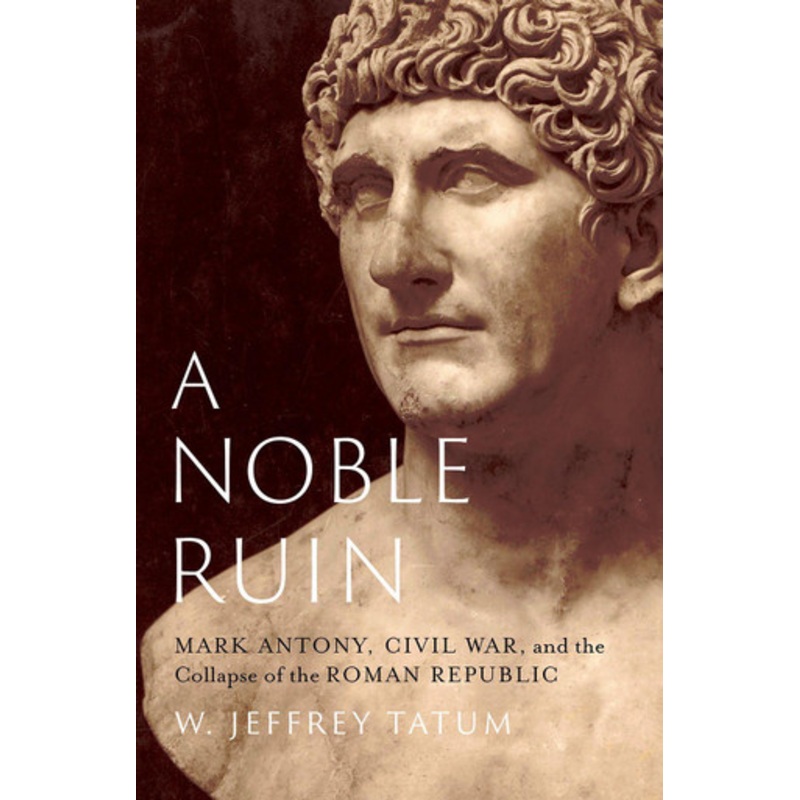 A Noble Ruin: Mark Antony, Civil War, and the Collapse of the Roman Republic by W. Jeffrey Tatum 9780197694909