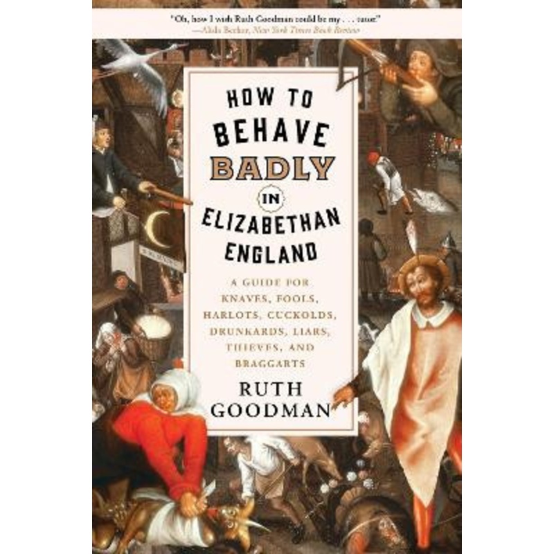 How to Behave Badly in Elizabethan England: A Guide for Knaves, Fools, Harlots, Cuckolds, Drunkards, Liars, Thieves, and Braggarts by Ruth Goodman 9781631496240