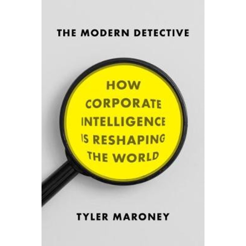 The Modern Detective: How Corporate Intelligence is Reshaping the World by Tyler Maroney
