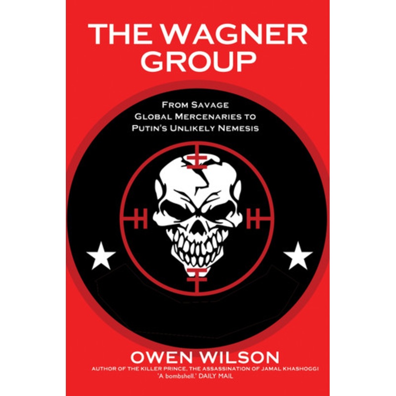 The Wagner Group: From Savage Global Mercenaries to Vladimir Putin’s Unlikely Nemesis by Owen Wilson 9781783342563