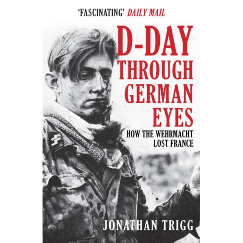 D-Day Through German Eyes: How the Wehrmacht Lost France by Jonathan Trigg