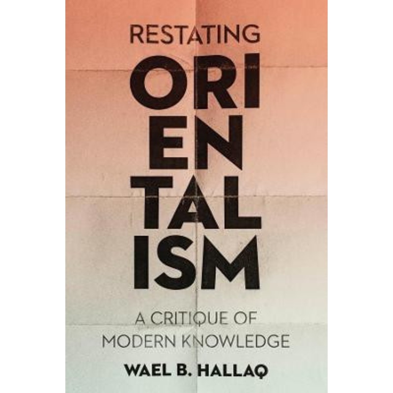 Restating Orientalism: A Critique of Modern Knowledge by Wael Hallaq