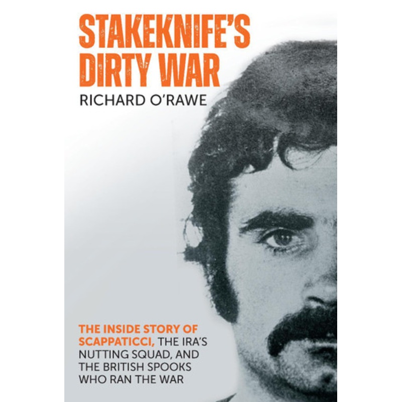 Stakeknife’s Dirty War: The Inside Story of Scappaticci, the IRA’s Nutting Squad and the British Spooks Who Ran the War by Richard O’Rawe 9781785374470