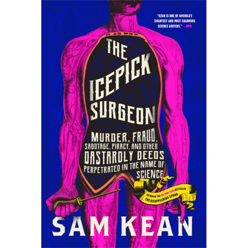 The Icepick Surgeon: Murder, Fraud, Sabotage, Piracy, and Other Dastardly Deeds Perpetrated in the Name of Science by Sam Kean