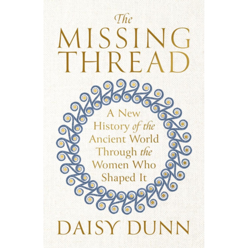 The Missing Thread: A New History of the Ancient World Through the Women Who Shaped It by Daisy Dunn 9781474615617