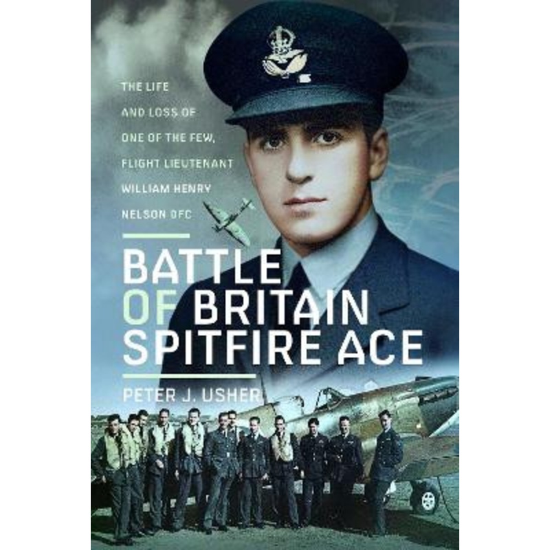 Battle of Britain Spitfire Ace: The Life and Loss of One of The Few, Flight Lieutenant William Henry Nelson DFC by Peter J Usher 9781036106126