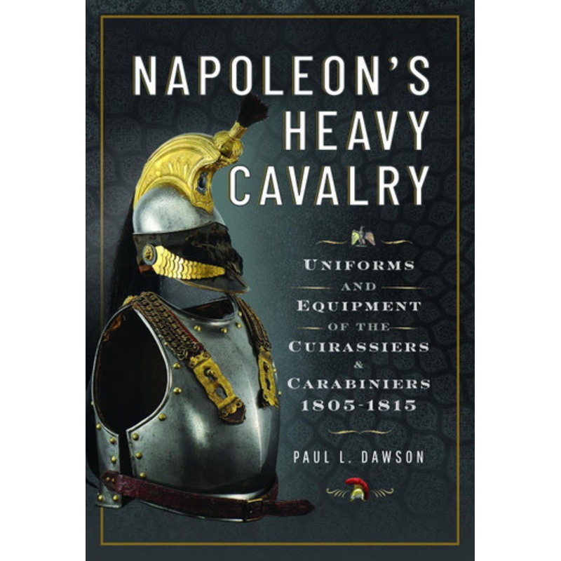 Napoleons Heavy Cavalry: Uniforms and Equipment of the Cuirassiers and Carabiniers, 1805-1815 by Paul L Dawson 9781526784193