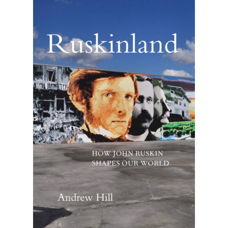 Ruskinland: How John Ruskin Shapes our World Andrew Hill 9781843681755