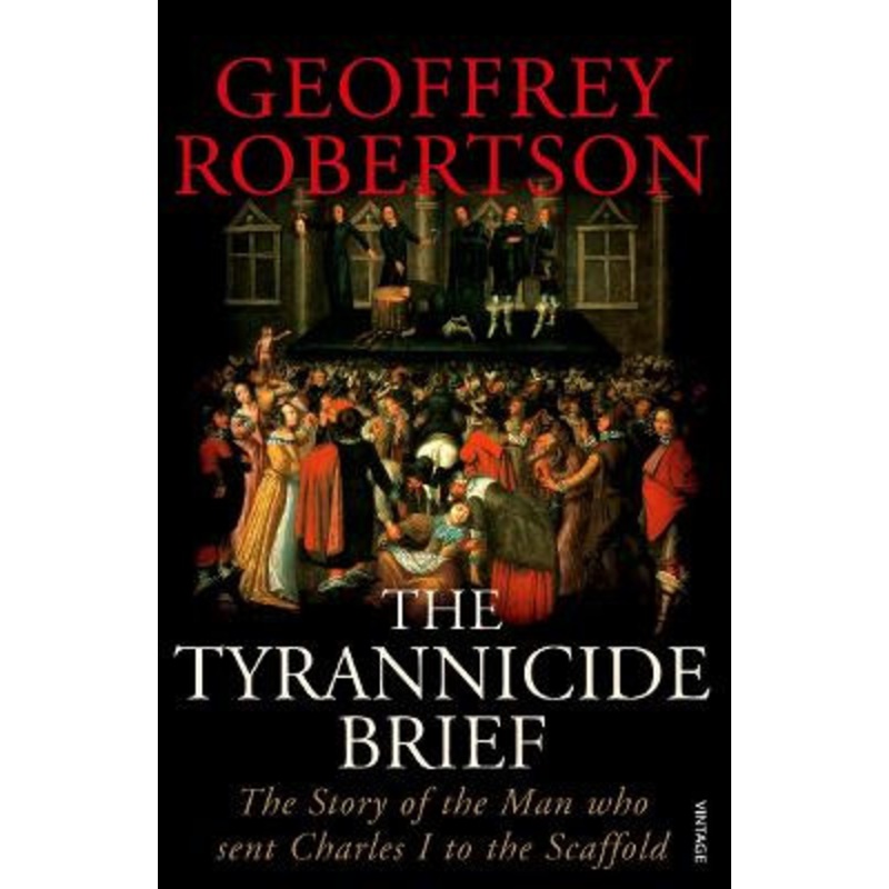 The Tyrannicide Brief: The Story of the Man who sent Charles I to the Scaffold by Geoffrey Robertson