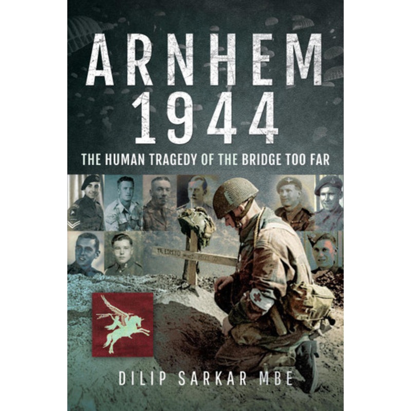 Arnhem 1944: The Human Tragedy of the Bridge Too Far by Dilip Sarkar 9781526732736