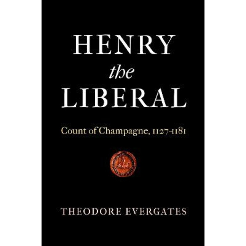 Henry the Liberal: Count of Champagne, 1127-1181 by Theodore Evergates