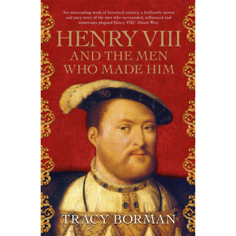 Henry VIII and the men who made him: The secret history behind the Tudor throne Tracy Borman 9781473649910