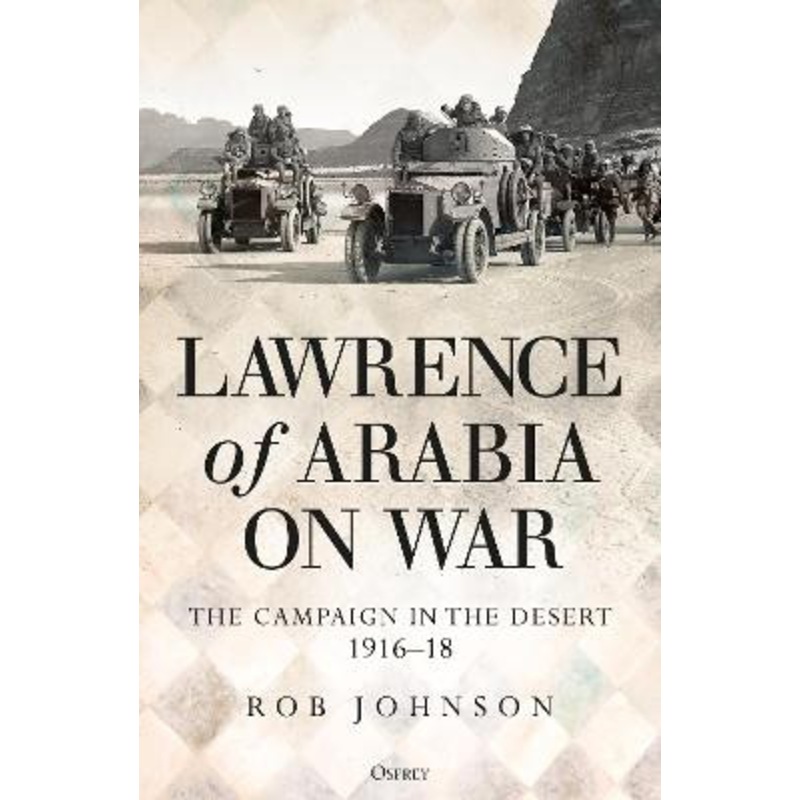 Lawrence of Arabia on War: The Campaign in the Desert 1916-18 by Robert Johnson