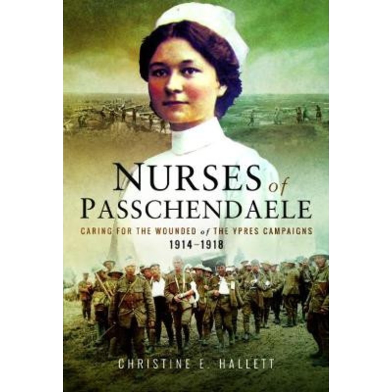 Nurses of Passchendaele: Tending the Wounded of Ypres Campaigns 1914 – 1918 Christine E. Hallett 9781526702883