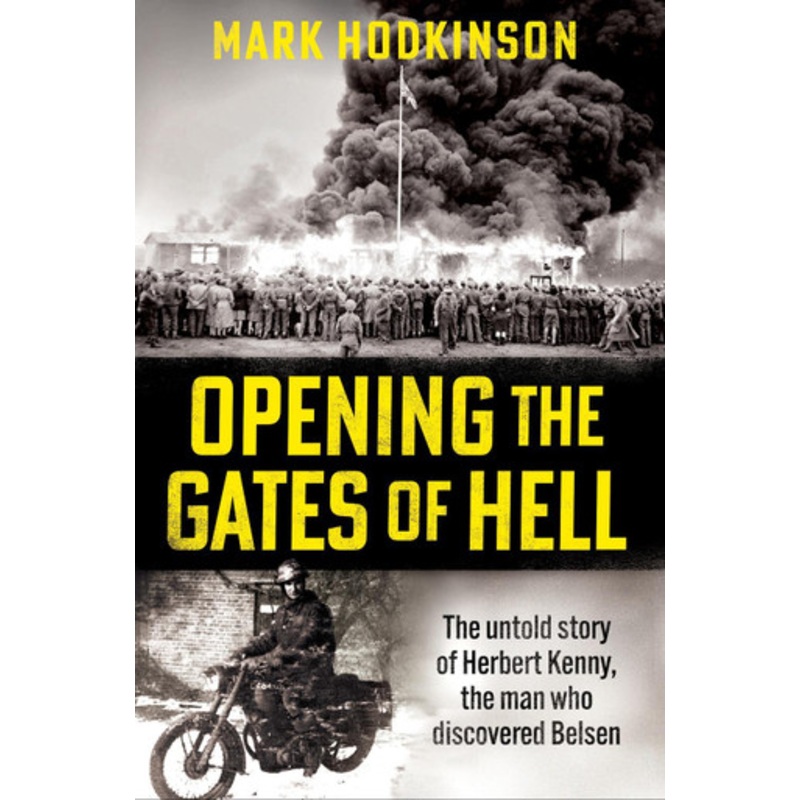 Opening The Gates of Hell: The untold story of Herbert Kenny, the man who discovered Belsen Mark Hodkinson 9781788404846