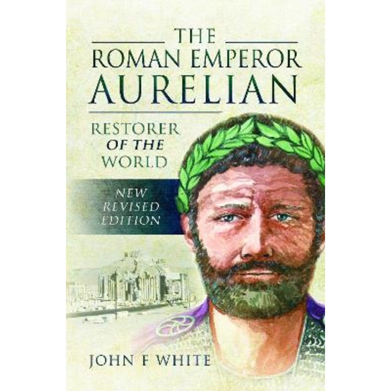 The Roman Emperor Aurelian: Restorer of the World – New Revised Edition by John F White 9781526781871