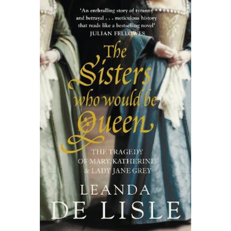 The Sisters Who Would Be Queen: The tragedy of Mary, Katherine and Lady Jane Grey by Leanda de Lisle 9780007219063